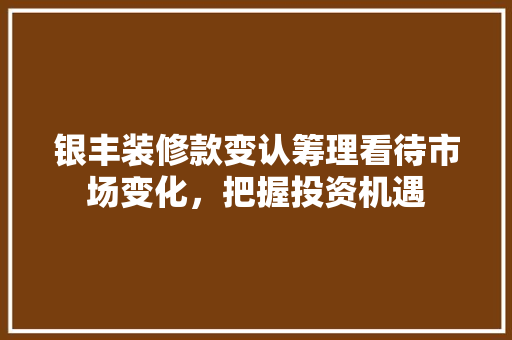 银丰装修款变认筹理看待市场变化，把握投资机遇