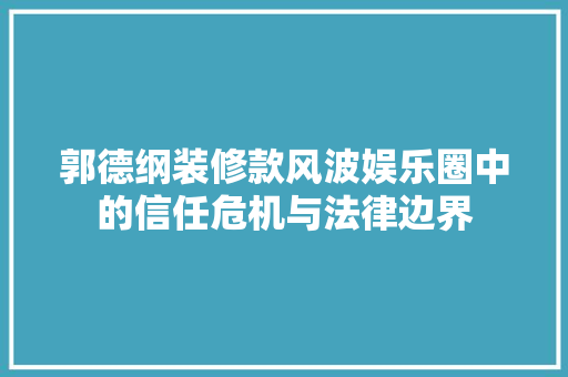 郭德纲装修款风波娱乐圈中的信任危机与法律边界