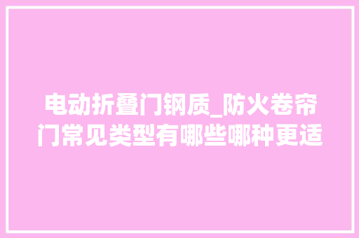 电动折叠门钢质_防火卷帘门常见类型有哪些哪种更适合运用