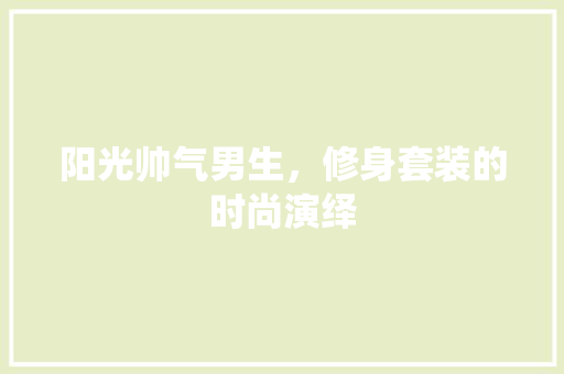 阳光帅气男生，修身套装的时尚演绎