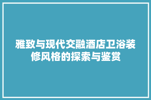 雅致与现代交融酒店卫浴装修风格的探索与鉴赏