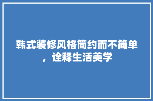 韩式装修风格简约而不简单，诠释生活美学