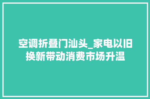 空调折叠门汕头_家电以旧换新带动消费市场升温