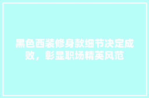 黑色西装修身款细节决定成败，彰显职场精英风范