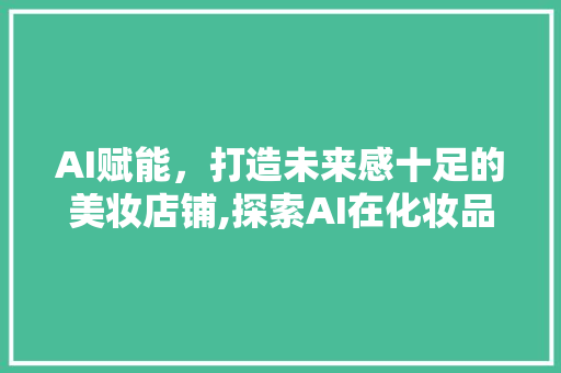 AI赋能，打造未来感十足的美妆店铺,探索AI在化妆品店铺装修中的应用