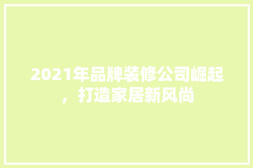 2021年品牌装修公司崛起，打造家居新风尚