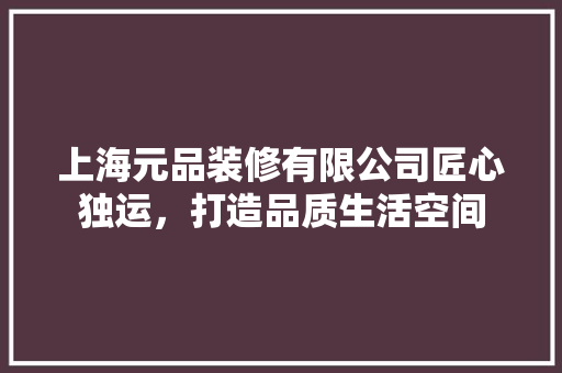 上海元品装修有限公司匠心独运，打造品质生活空间