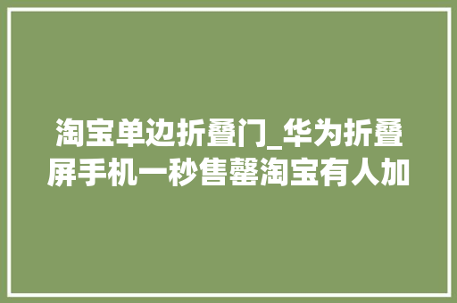 淘宝单边折叠门_华为折叠屏手机一秒售罄淘宝有人加价9万元出售