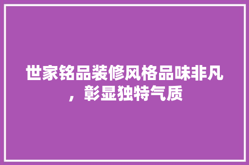 世家铭品装修风格品味非凡，彰显独特气质