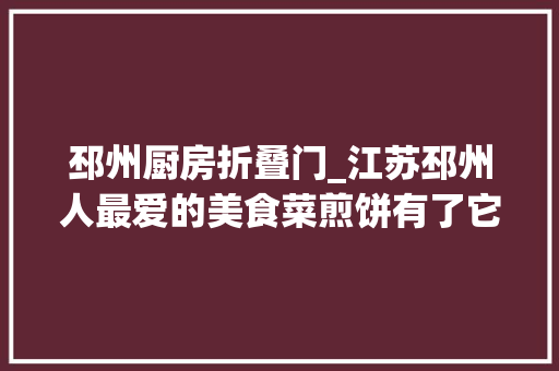 邳州厨房折叠门_江苏邳州人最爱的美食菜煎饼有了它一切不要问了