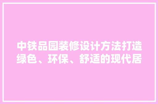 中铁品园装修设计方法打造绿色、环保、舒适的现代居住空间