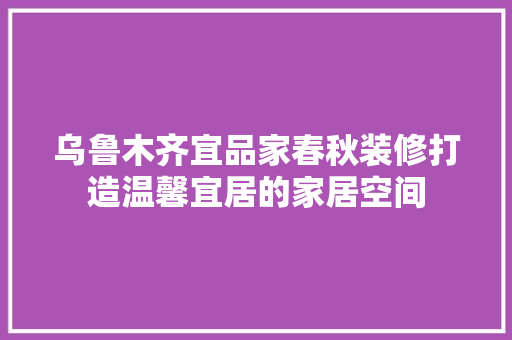 乌鲁木齐宜品家春秋装修打造温馨宜居的家居空间