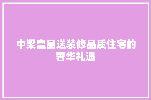中梁壹品送装修品质住宅的奢华礼遇