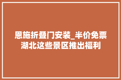 恩施折叠门安装_半价免票湖北这些景区推出福利