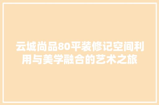 云城尚品80平装修记空间利用与美学融合的艺术之旅