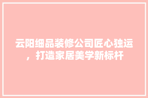 云阳细品装修公司匠心独运，打造家居美学新标杆