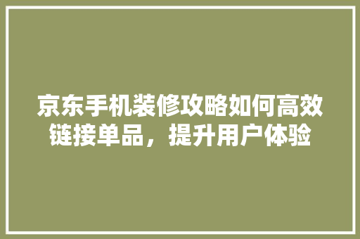 京东手机装修攻略如何高效链接单品，提升用户体验