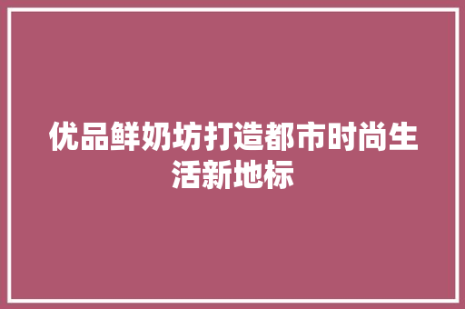 优品鲜奶坊打造都市时尚生活新地标
