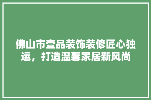 佛山市壹品装饰装修匠心独运，打造温馨家居新风尚