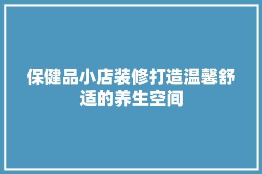 保健品小店装修打造温馨舒适的养生空间