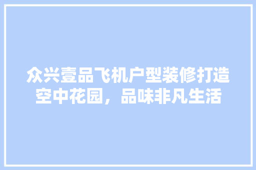 众兴壹品飞机户型装修打造空中花园，品味非凡生活