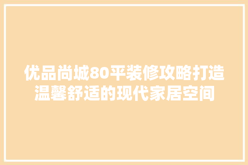 优品尚城80平装修攻略打造温馨舒适的现代家居空间
