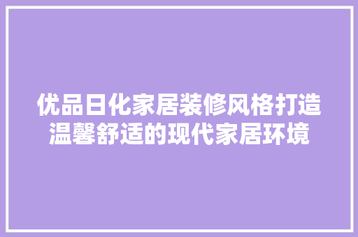 优品日化家居装修风格打造温馨舒适的现代家居环境