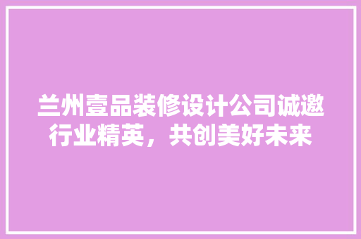兰州壹品装修设计公司诚邀行业精英，共创美好未来