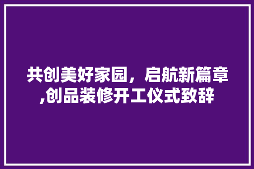 共创美好家园，启航新篇章,创品装修开工仪式致辞