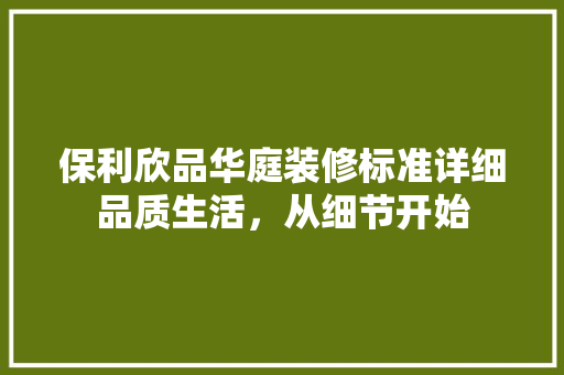 保利欣品华庭装修标准详细品质生活，从细节开始