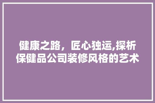 健康之路，匠心独运,探析保健品公司装修风格的艺术魅力 塑钢门