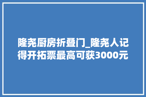 隆尧厨房折叠门_隆尧人记得开拓票最高可获3000元大年夜奖