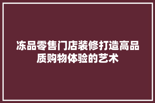 冻品零售门店装修打造高品质购物体验的艺术