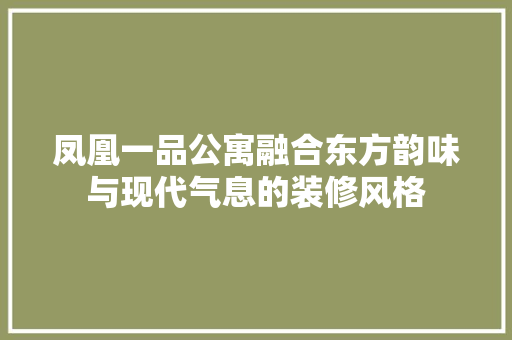 凤凰一品公寓融合东方韵味与现代气息的装修风格
