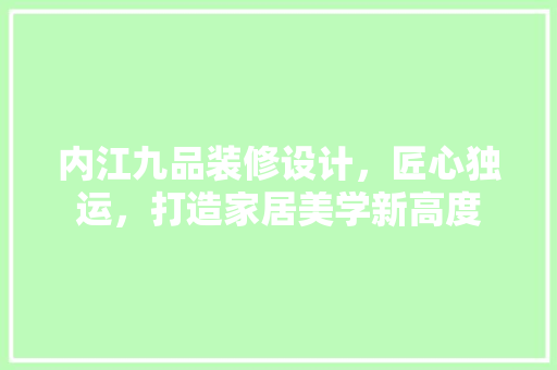 内江九品装修设计，匠心独运，打造家居美学新高度