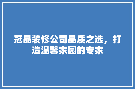 冠品装修公司品质之选，打造温馨家园的专家