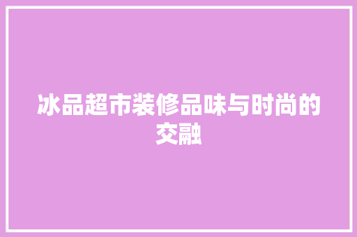 冰品超市装修品味与时尚的交融