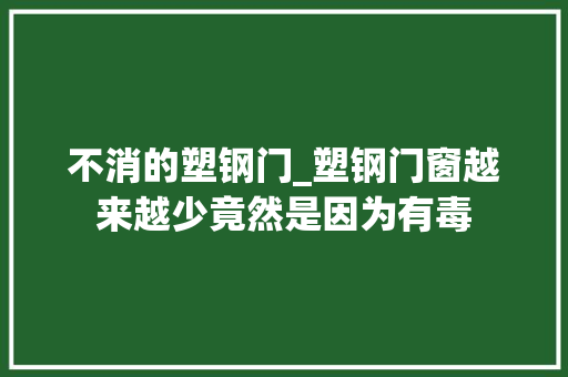 不消的塑钢门_塑钢门窗越来越少竟然是因为有毒