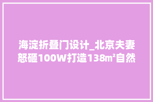 海淀折叠门设计_北京夫妻怒砸100W打造138㎡自然系亲子宅每1㎡都藏着收纳聪慧