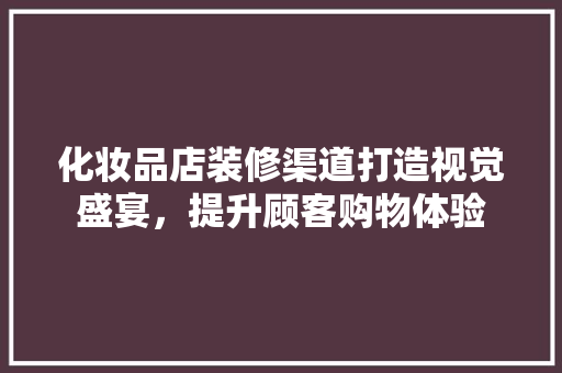 化妆品店装修渠道打造视觉盛宴，提升顾客购物体验