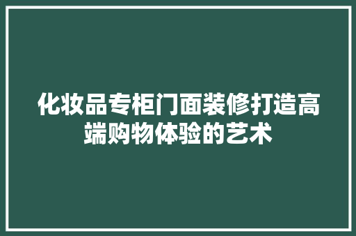化妆品专柜门面装修打造高端购物体验的艺术