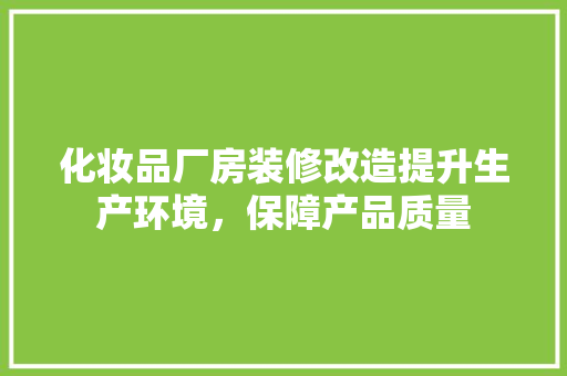化妆品厂房装修改造提升生产环境，保障产品质量