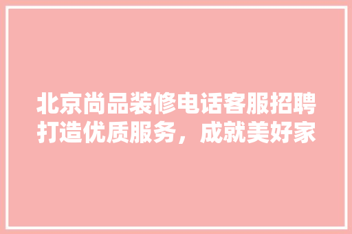 北京尚品装修电话客服招聘打造优质服务，成就美好家居梦想