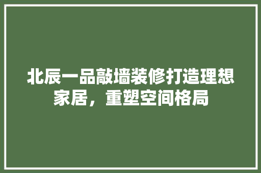 北辰一品敲墙装修打造理想家居，重塑空间格局