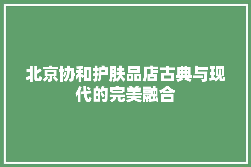 北京协和护肤品店古典与现代的完美融合
