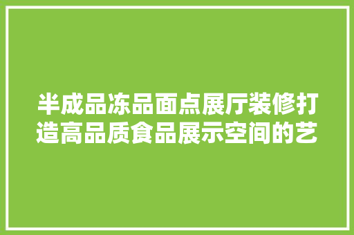 半成品冻品面点展厅装修打造高品质食品展示空间的艺术