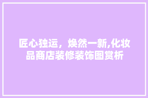 匠心独运，焕然一新,化妆品商店装修装饰图赏析