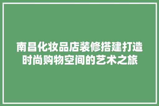南昌化妆品店装修搭建打造时尚购物空间的艺术之旅