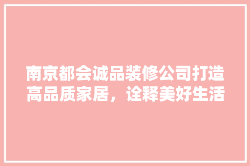 南京都会诚品装修公司打造高品质家居，诠释美好生活