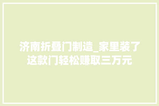 济南折叠门制造_家里装了这款门轻松赚取三万元